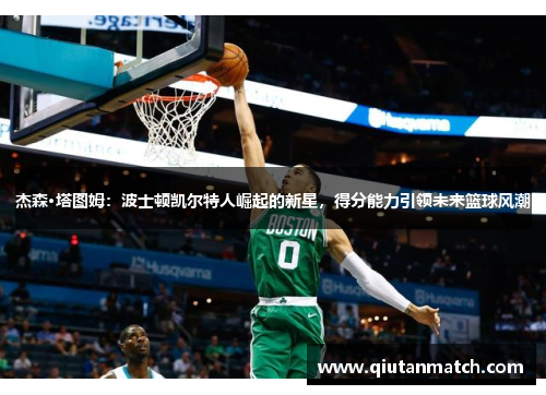 杰森·塔图姆：波士顿凯尔特人崛起的新星，得分能力引领未来篮球风潮